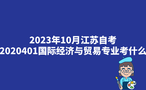2023年10月江苏自考2020401国际经济与贸易专业考什么？