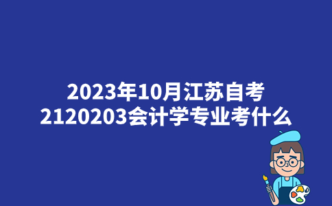 2023年10月江苏自考2120203会计学专业考什么？