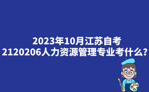 2023年10月江苏自考2120206人力资源管理专业考什么？