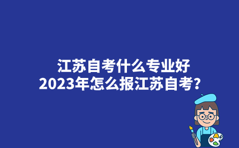 江苏自考什么专业好2023年怎么报江苏自考？