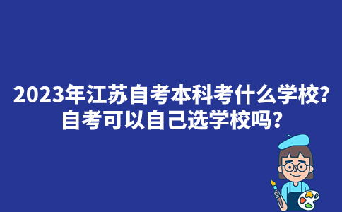 2023年江苏自考本科考什么学校？自考可以自己选学校吗？