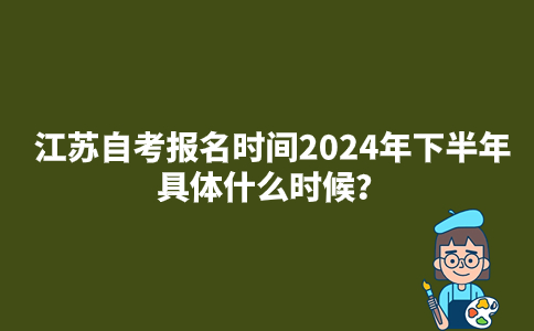 江苏自考报名时间2024年下半年具体什么时候？