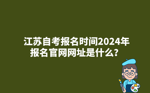 江苏自考报名时间2024年报名官网网址是什么？