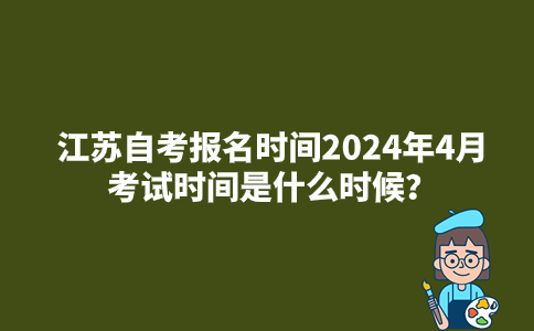 江苏自考报名时间2024年4月考试时间是什么时候？