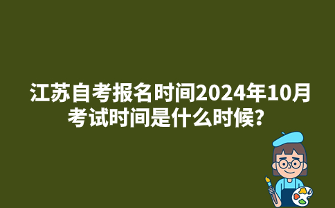 江苏自考报名时间2024年10月考试时间是什么时候？