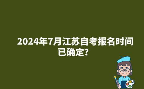 2024年7月江苏自考报名时间已确定？