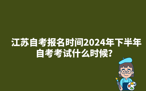 江苏自考报名时间2024年下半年自考考试什么时候？