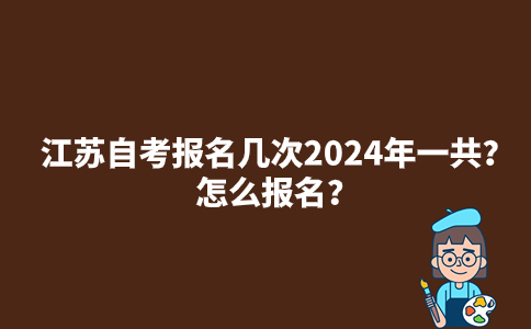 江苏自考报名几次2024年一共？怎么报名？
