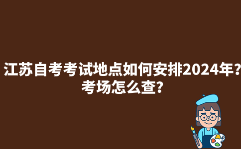 江苏自考考试地点如何安排2024年？考场怎么查？