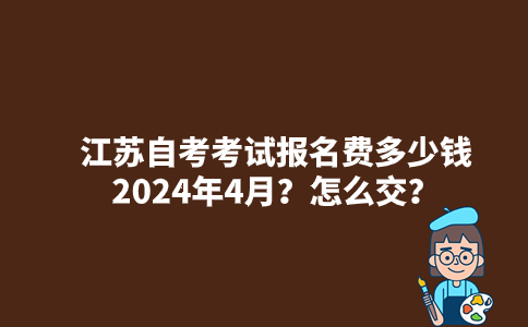 江苏自考考试报名费多少钱2024年4月？怎么交？