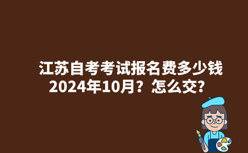 江苏自考考试报名费多少钱2024年10月？怎么交？