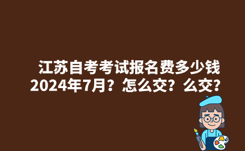 江苏自考考试报名费多少钱2024年7月？怎么交？