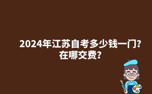 2024年江苏自考多少钱一门？在哪交费？