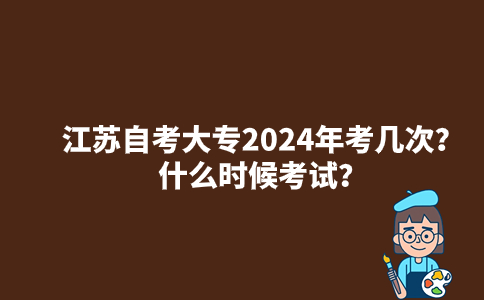 江苏自考大专2024年考几次？什么时候考试？