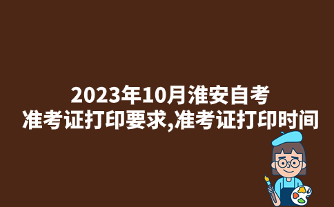 2023年10月淮安自考准考证打印要求,准考证打印时间