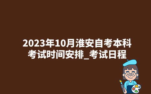2023年10月淮安自考本科考试时间安排_考试日程
