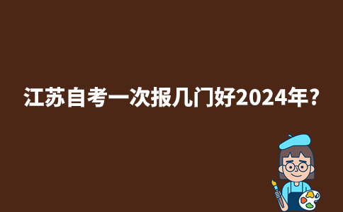 江苏自考一次报几门好2024年?
