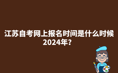 江苏自考网上报名时间是什么时候2024年？