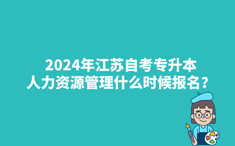 2024年江苏自考专升本人力资源管理什么时候报名？