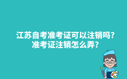 江苏自考准考证可以注销吗?准考证注销怎么弄?