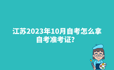 江苏2023年10月自考怎么拿自考准考证？