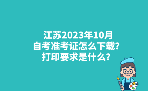 江苏2023年10月自考准考证怎么下载？打印要求是什么？