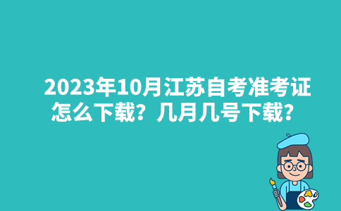 2023年10月江苏自考准考证怎么下载？几月几号下载？