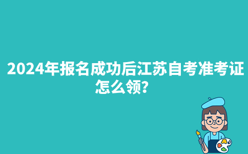 2024年报名成功后江苏自考准考证怎么领？