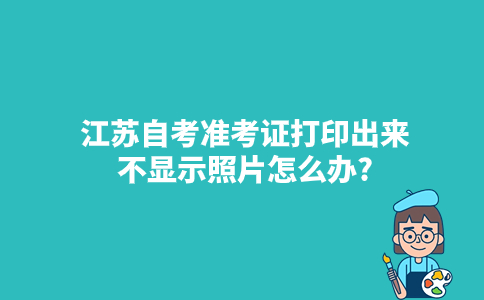 江苏自考准考证打印出来不显示照片怎么办2024年1月？