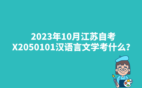 2023年10月江苏自考X2050101汉语言文学考什么？