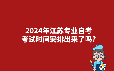 2024年江苏专业自考考试时间安排出来了吗?