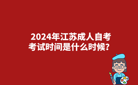 2024年江苏成人自考考试时间是什么时候？