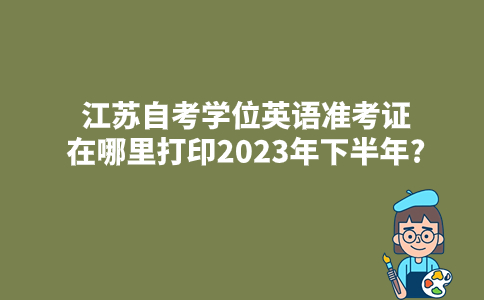 江苏自考学位英语准考证在哪里打印2023年下半年?