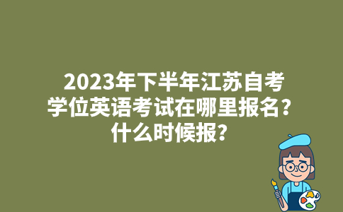 2023年下半年江苏自考学位英语考试在哪里报名？什么时候报？