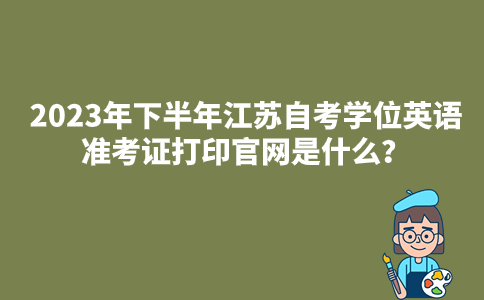 2023年下半年江苏自考学位英语准考证打印官网是什么？