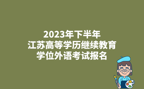 江苏省2023年下半年高等学历继续教育学位外语考试报名时间已公布：10月10日-13日