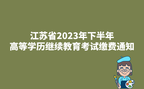 江苏省2023年下半年高等学历继续教育考试缴费通知