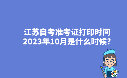 江苏自考准考证打印时间2023年10月是什么时候？