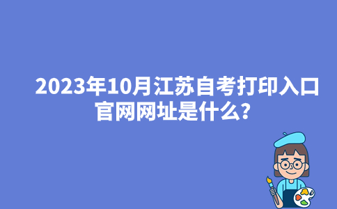 2023年10月江苏自考打印入口官网网址是什么？