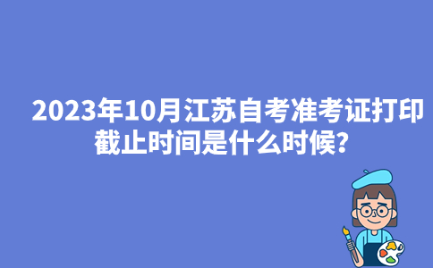 2023年10月江苏自考准考证打印截止时间是什么时候？