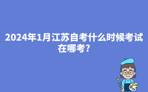 2024年1月江苏自考什么时候考试?在哪考?
