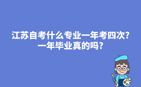 2024年江苏自考什么专业一年考四次?一年毕业真的吗?