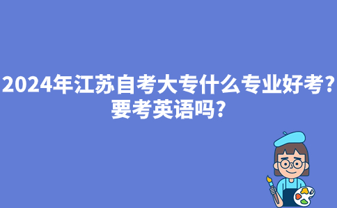 2024年江苏自考大专什么专业好考?要考英语吗?