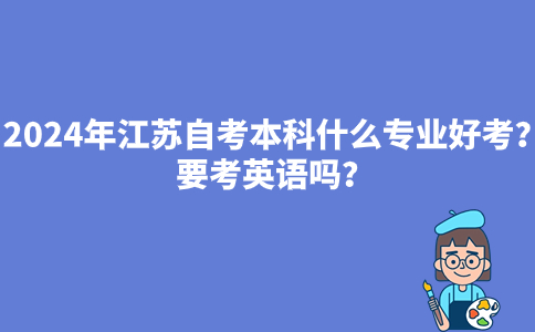 2024年江苏自考本科什么专业好考？要考英语吗？