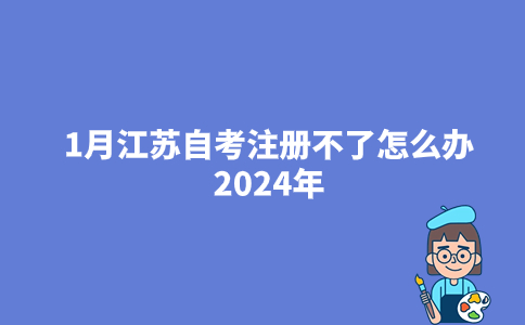 1月江苏自考注册不了怎么办2024年？