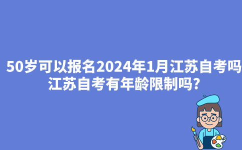50岁可以报名2024年1月江苏自考吗?江苏自考有年龄限制吗?