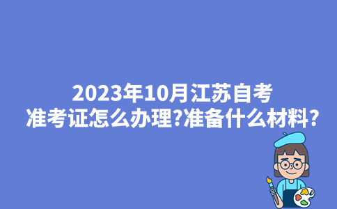 2023年10月江苏自考准考证怎么办理?准备什么材料?