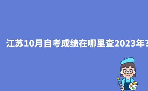 江苏10月自考成绩在哪里查2023年?