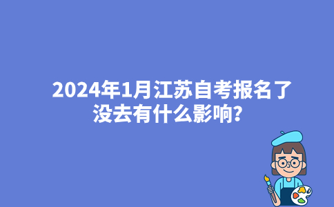 2024年1月江苏自考报名了没去有什么影响？