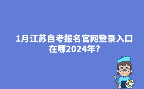 1月江苏自考报名官网登录入口在哪2024年?